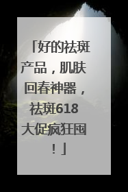 好的祛斑产品，肌肤回春神器，祛斑618大促疯狂囤！