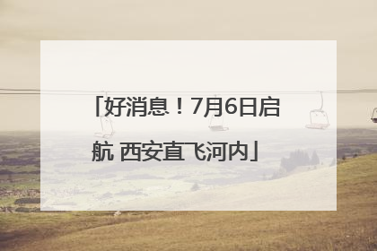 好消息！7月6日启航 西安直飞河内