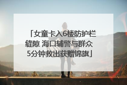 女童卡入6楼防护栏缝隙 海口辅警与群众5分钟救出获赠锦旗