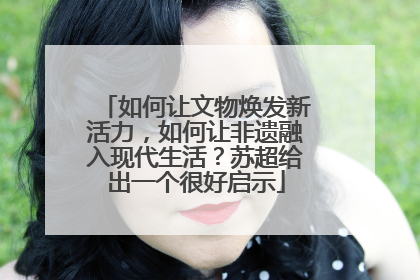 如何让文物焕发新活力，如何让非遗融入现代生活？苏超给出一个很好启示