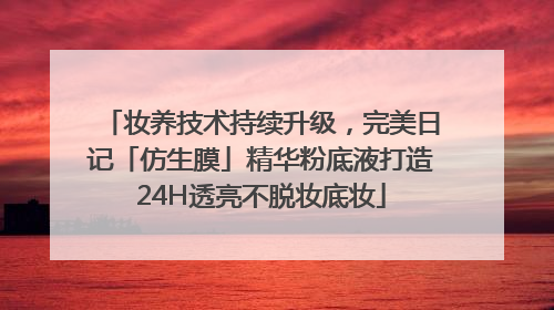 妆养技术持续升级，完美日记「仿生膜」精华粉底液打造24H透亮不脱妆底妆