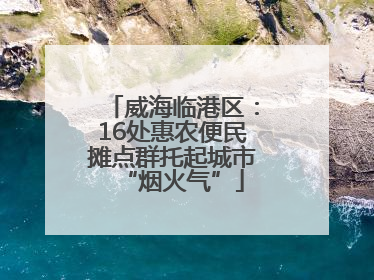 威海临港区：16处惠农便民摊点群托起城市“烟火气”