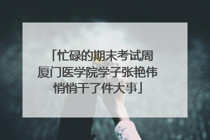 忙碌的期末考试周 厦门医学院学子张艳伟悄悄干了件大事