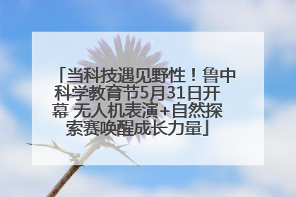 当科技遇见野性！鲁中科学教育节5月31日开幕 无人机表演+自然探索赛唤醒成长力量