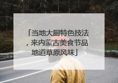 当地大厨特色技法，来内蒙古美食节品地道草原风味
