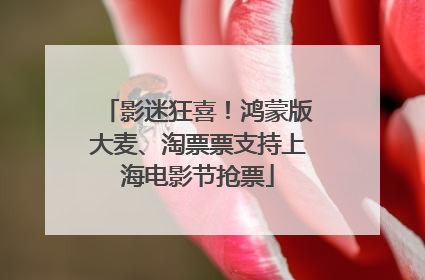 影迷狂喜！鸿蒙版大麦、淘票票支持上海电影节抢票