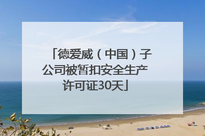 德爱威（中国）子公司被暂扣安全生产许可证30天