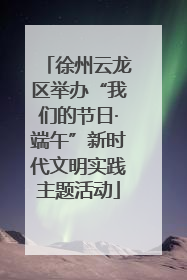 徐州云龙区举办“我们的节日·端午”新时代文明实践主题活动