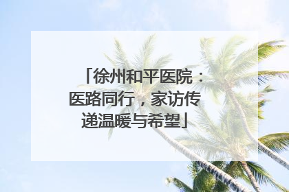 徐州和平医院：医路同行，家访传递温暖与希望
