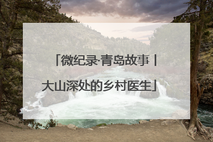 微纪录·青岛故事丨大山深处的乡村医生