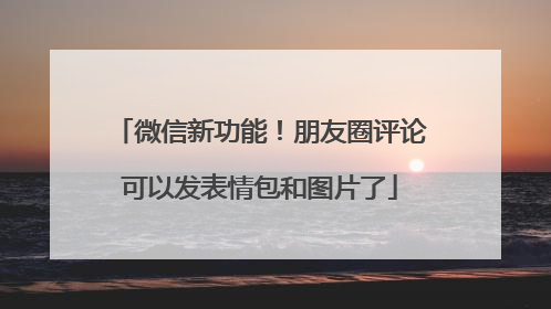 微信新功能！朋友圈评论可以发表情包和图片了