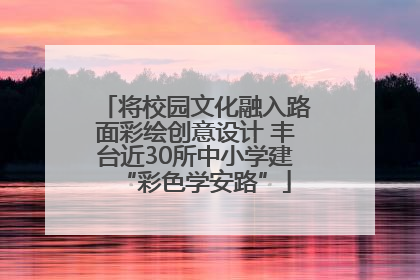 将校园文化融入路面彩绘创意设计 丰台近30所中小学建“彩色学安路”