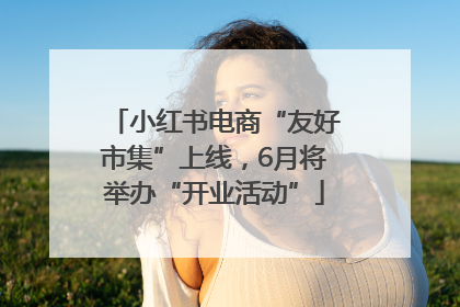 小红书电商“友好市集”上线，6月将举办“开业活动”