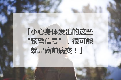 小心身体发出的这些“预警信号”，很可能就是癌前病变！