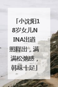 小沈阳18岁女儿NINA出道照释出，满满松弛感，韩味十足