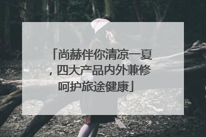 尚赫伴你清凉一夏，四大产品内外兼修呵护旅途健康