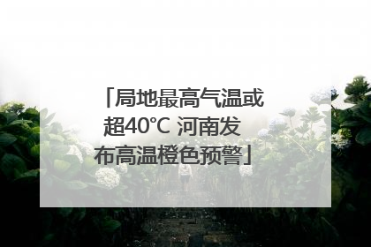 局地最高气温或超40℃ 河南发布高温橙色预警