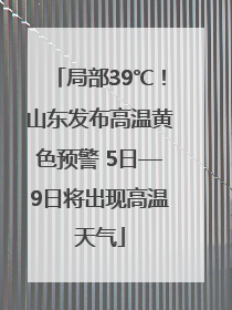 局部39℃！山东发布高温黄色预警 5日—9日将出现高温天气