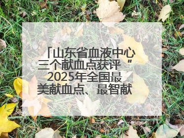 山东省血液中心三个献血点获评“2025年全国最美献血点、最智献血点”