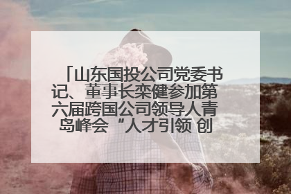 山东国投公司党委书记、董事长栾健参加第六届跨国公司领导人青岛峰会“人才引领 创新驱动”人力资源高质量发展对话会