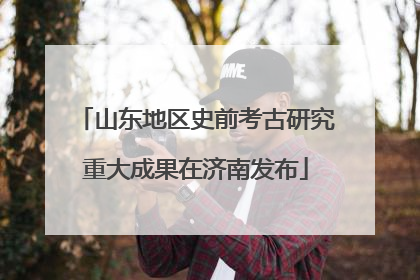 山东地区史前考古研究重大成果在济南发布