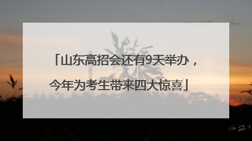山东高招会还有9天举办，今年为考生带来四大惊喜