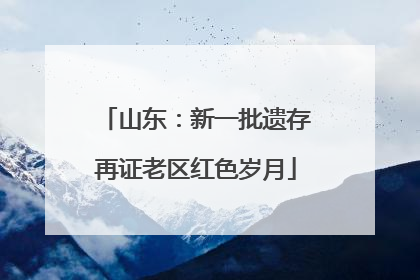 山东：新一批遗存再证老区红色岁月
