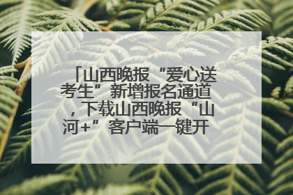 山西晚报“爱心送考生”新增报名通道，下载山西晚报“山河+”客户端一键开启高考爱心护航