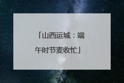 山西运城：端午时节麦收忙
