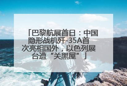 巴黎航展首日：中国隐形战机歼-35A首次亮相国外，以色列展台遭“关黑屋”
