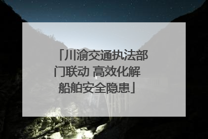 川渝交通执法部门联动 高效化解船舶安全隐患