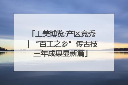 工美博览·产区竞秀｜“百工之乡”传古技 三年成果显新篇
