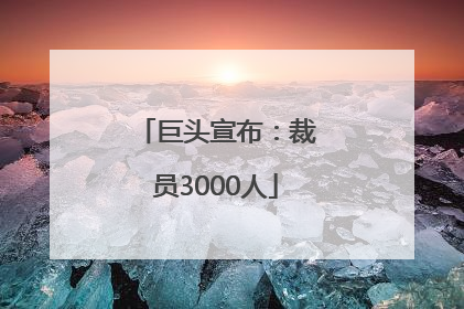 巨头宣布：裁员3000人