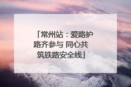 常州站：爱路护路齐参与 同心共筑铁路安全线
