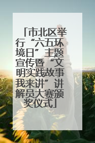 市北区举行“六五环境日”主题宣传暨“文明实践故事我来讲”讲解员大赛颁奖仪式