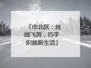 市北区：丝线飞舞，巧手织就新生活