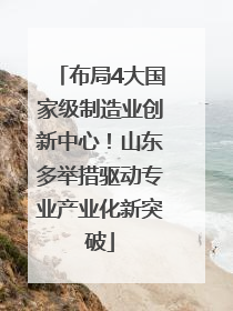 布局4大国家级制造业创新中心！山东多举措驱动专业产业化新突破