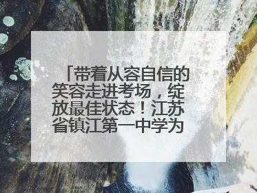 带着从容自信的笑容走进考场，绽放最佳状态！江苏省镇江第一中学为高考学子送上专属祝福