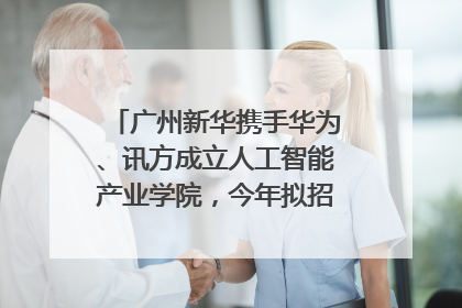 广州新华携手华为、讯方成立人工智能产业学院，今年拟招生150人