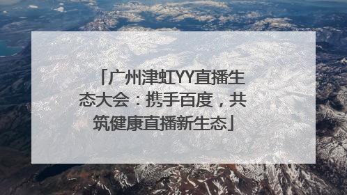 广州津虹YY直播生态大会：携手百度，共筑健康直播新生态