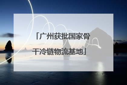 广州获批国家骨干冷链物流基地