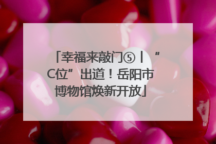幸福来敲门⑤丨“C位”出道！岳阳市博物馆焕新开放