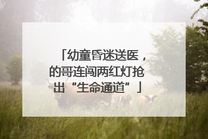 幼童昏迷送医，的哥连闯两红灯抢出“生命通道”