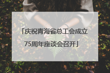 庆祝青海省总工会成立75周年座谈会召开