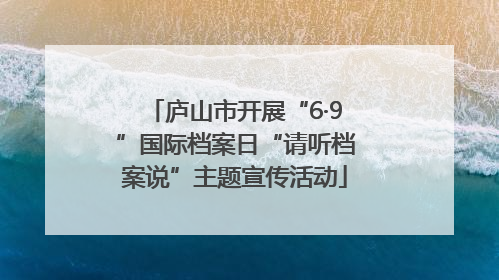 庐山市开展“6·9”国际档案日“请听档案说”主题宣传活动