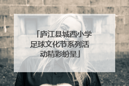 庐江县城西小学足球文化节系列活动精彩纷呈
