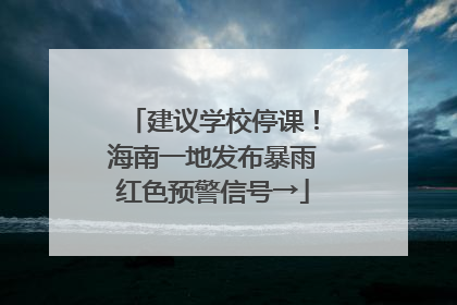 建议学校停课！海南一地发布暴雨红色预警信号→