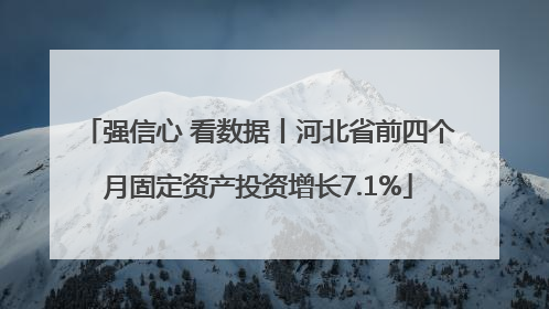 强信心 看数据丨河北省前四个月固定资产投资增长7.1%