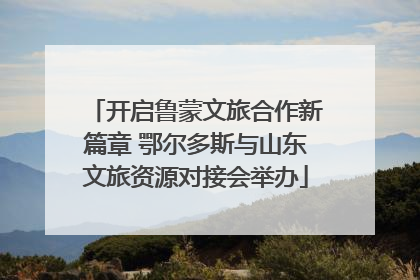 开启鲁蒙文旅合作新篇章 鄂尔多斯与山东文旅资源对接会举办