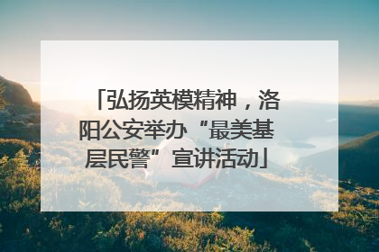 弘扬英模精神，洛阳公安举办“最美基层民警”宣讲活动